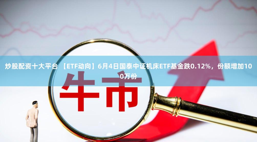 炒股配资十大平台 【ETF动向】6月4日国泰中证机床ETF基金跌0.12%，份额增加100万份