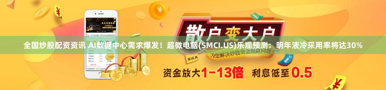 全国炒股配资资讯 AI数据中心需求爆发！超微电脑(SMCI.US)乐观预测：明年液冷采用率将达30%