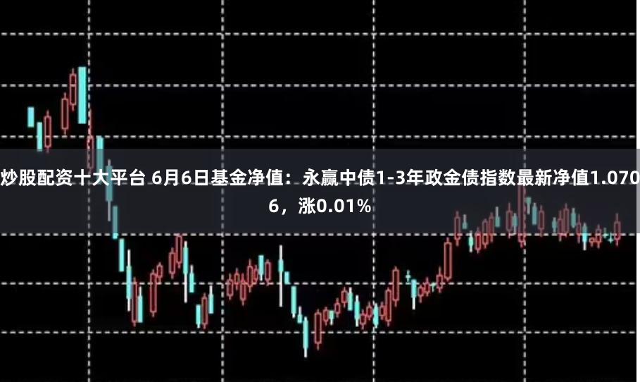 炒股配资十大平台 6月6日基金净值：永赢中债1-3年政金债指数最新净值1.0706，涨0.01%