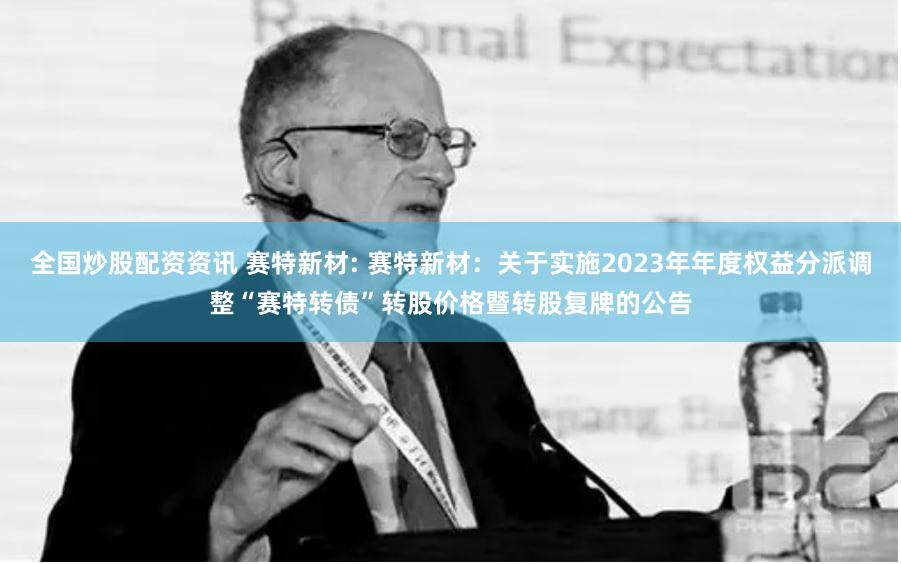 全国炒股配资资讯 赛特新材: 赛特新材：关于实施2023年年度权益分派调整“赛特转债”转股价格暨转股复牌的公告