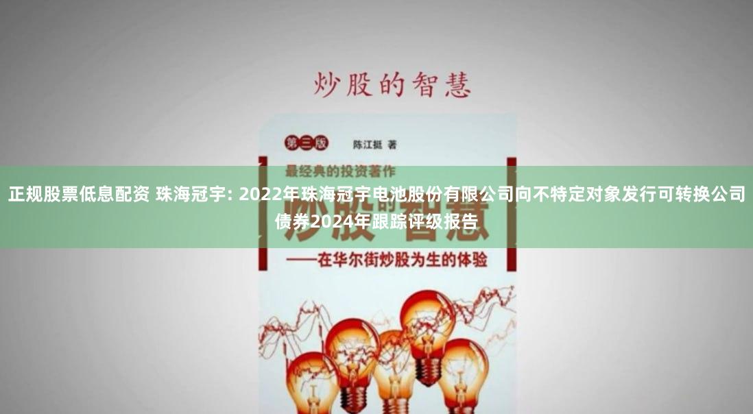 正规股票低息配资 珠海冠宇: 2022年珠海冠宇电池股份有限公司向不特定对象发行可转换公司债券2024年跟踪评级报告