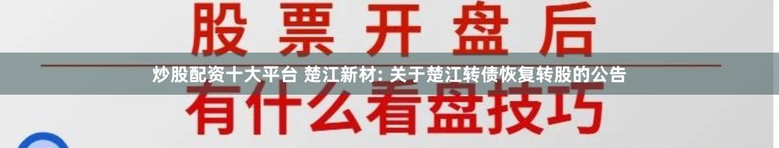 炒股配资十大平台 楚江新材: 关于楚江转债恢复转股的公告