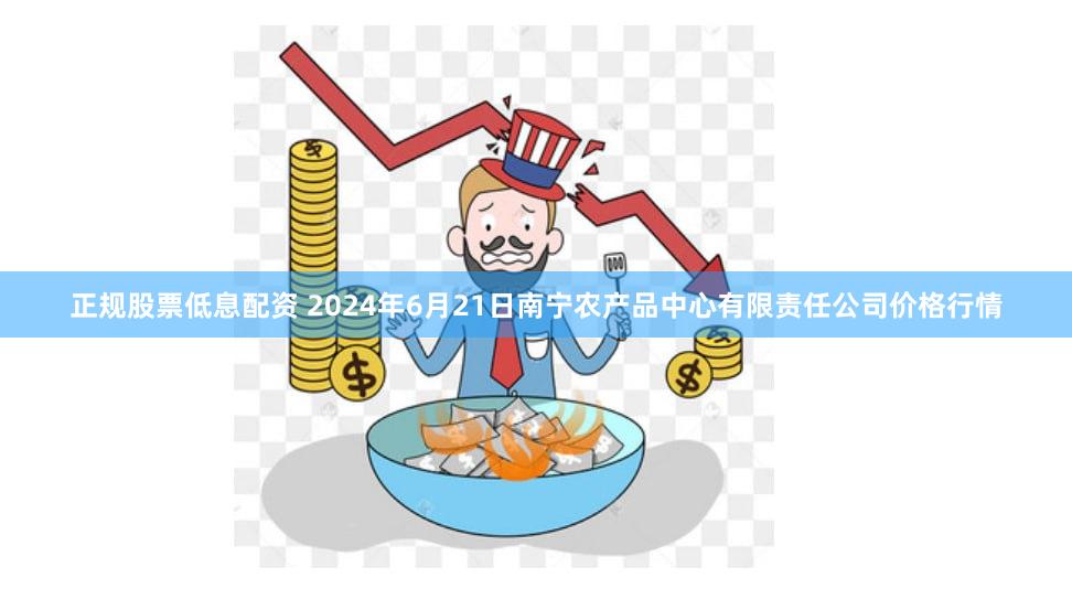 正规股票低息配资 2024年6月21日南宁农产品中心有限责任公司价格行情