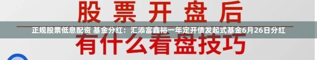 正规股票低息配资 基金分红：汇添富鑫裕一年定开债发起式基金6月26日分红