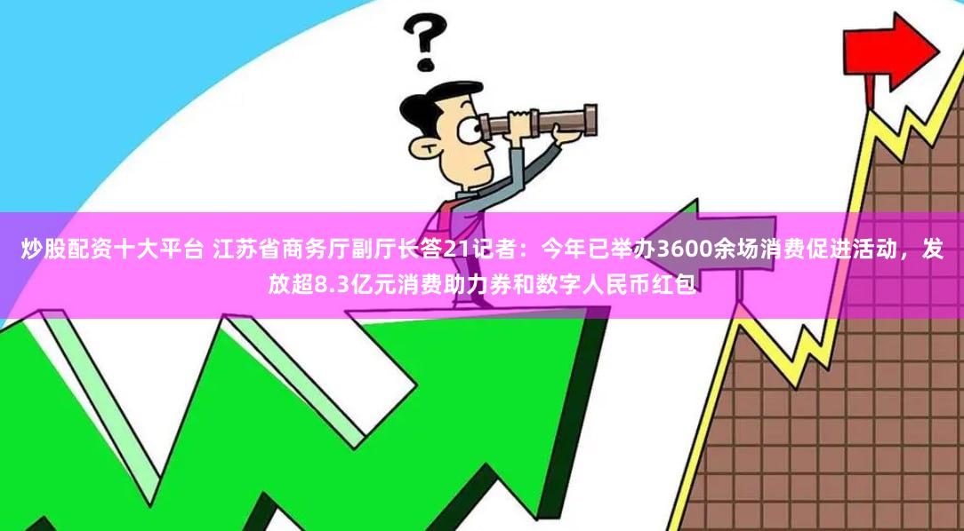 炒股配资十大平台 江苏省商务厅副厅长答21记者：今年已举办3600余场消费促进活动，发放超8.3亿元消费助力券和数字人民币红包