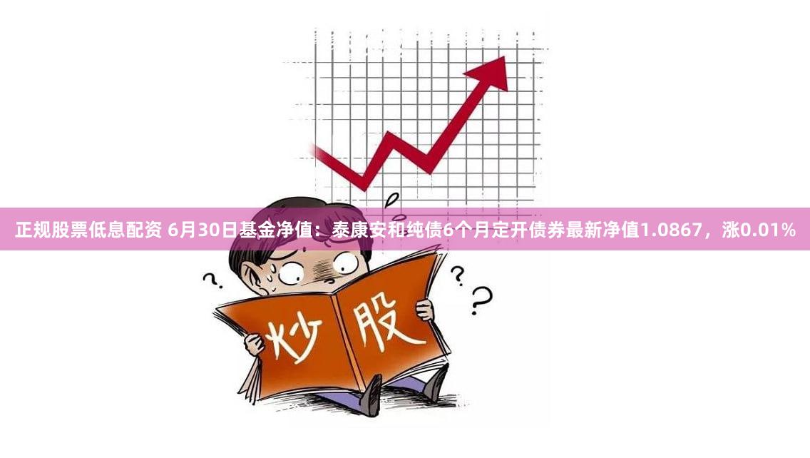 正规股票低息配资 6月30日基金净值：泰康安和纯债6个月定开债券最新净值1.0867，涨0.01%