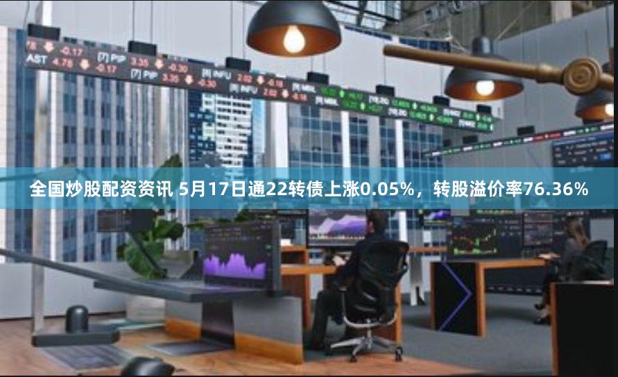 全国炒股配资资讯 5月17日通22转债上涨0.05%，转股溢价率76.36%