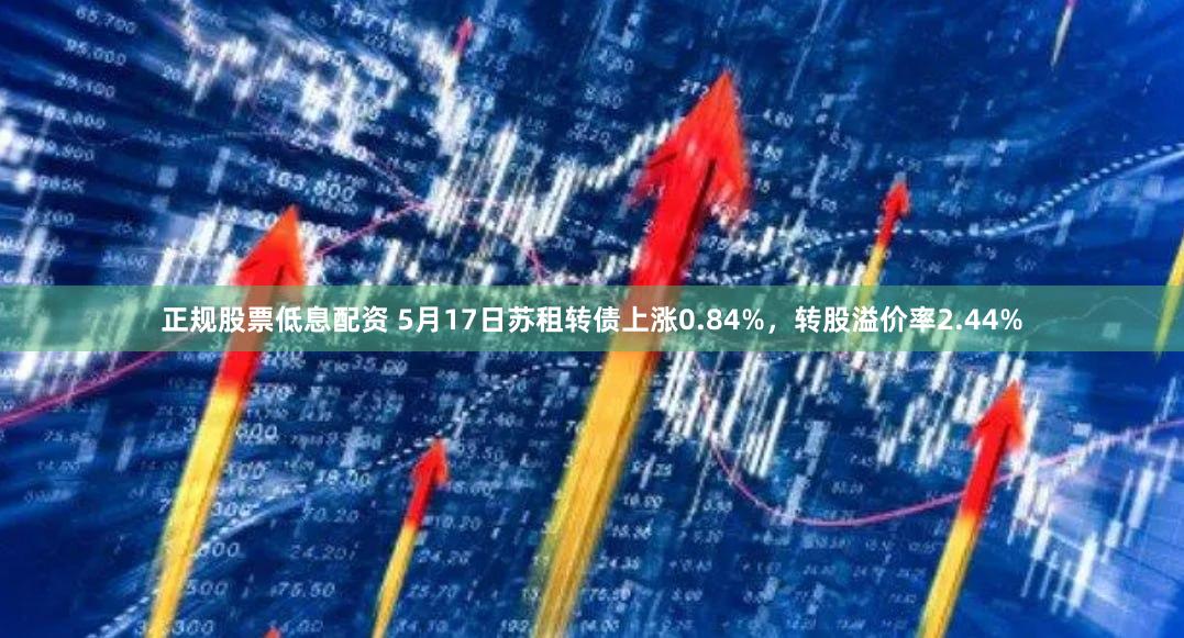 正规股票低息配资 5月17日苏租转债上涨0.84%，转股溢价率2.44%