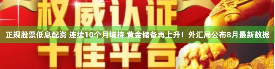 正规股票低息配资 连续10个月增持 黄金储备再上升！外汇局公布8月最新数据