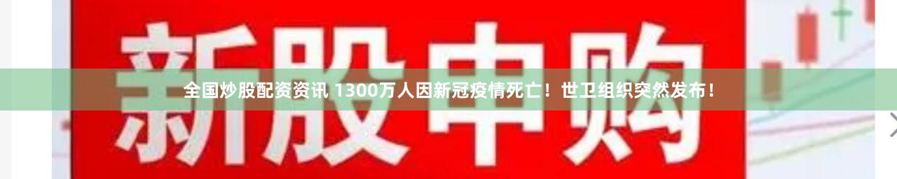 全国炒股配资资讯 1300万人因新冠疫情死亡！世卫组织突然发布！