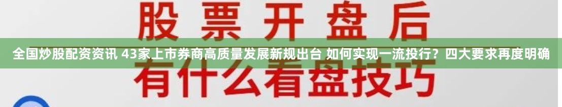 全国炒股配资资讯 43家上市券商高质量发展新规出台 如何实现一流投行？四大要求再度明确