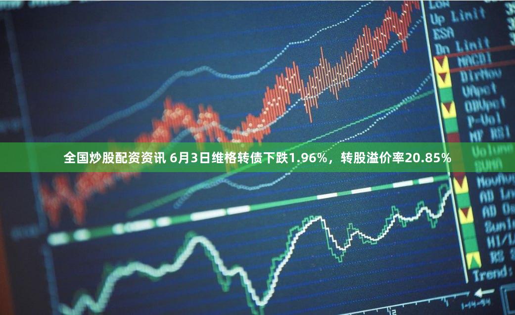 全国炒股配资资讯 6月3日维格转债下跌1.96%，转股溢价率20.85%