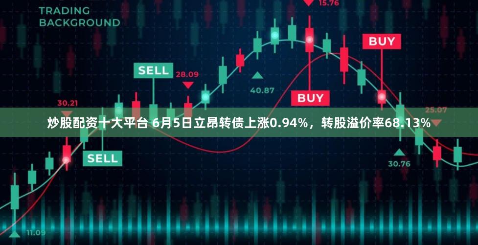 炒股配资十大平台 6月5日立昂转债上涨0.94%，转股溢价率68.13%