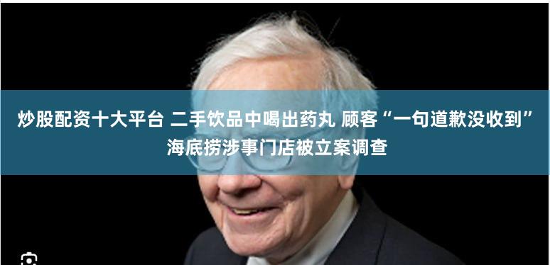 炒股配资十大平台 二手饮品中喝出药丸 顾客“一句道歉没收到” 海底捞涉事门店被立案调查