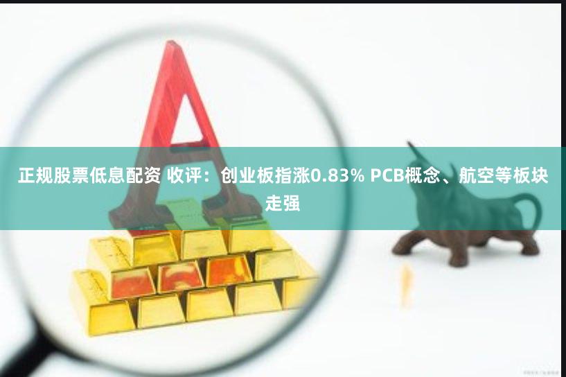 正规股票低息配资 收评：创业板指涨0.83% PCB概念、航空等板块走强