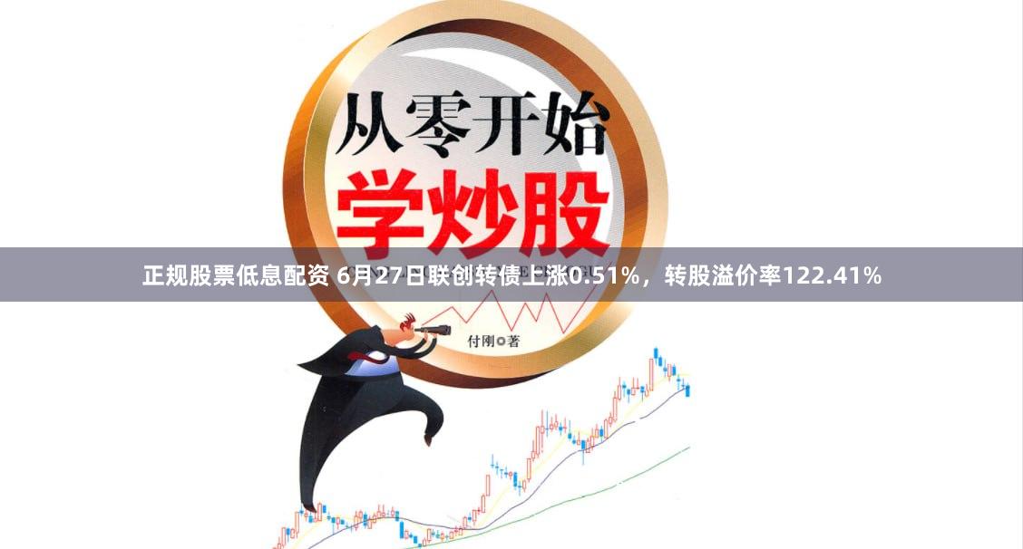 正规股票低息配资 6月27日联创转债上涨0.51%，转股溢价率122.41%