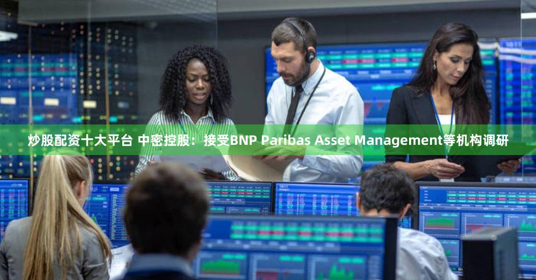 炒股配资十大平台 中密控股：接受BNP Paribas Asset Management等机构调研