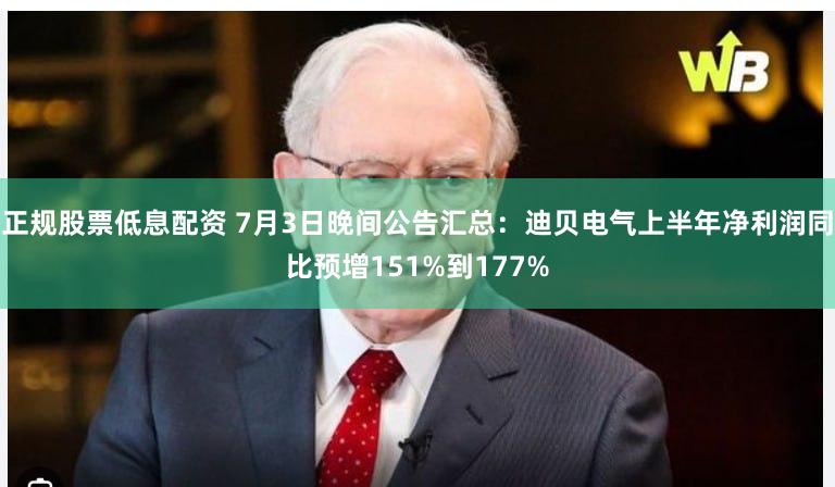 正规股票低息配资 7月3日晚间公告汇总：迪贝电气上半年净利润同比预增151%到177%