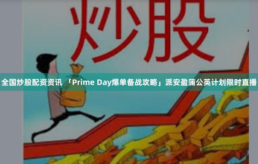 全国炒股配资资讯 「Prime Day爆单备战攻略」派安盈蒲公英计划限时直播