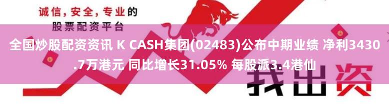 全国炒股配资资讯 K CASH集团(02483)公布中期业绩 净利3430.7万港元 同比增长31.05% 每股派3.4港仙