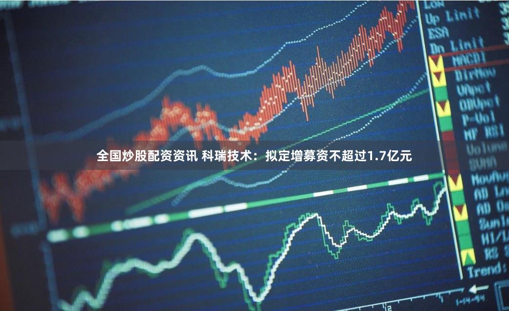 全国炒股配资资讯 科瑞技术：拟定增募资不超过1.7亿元