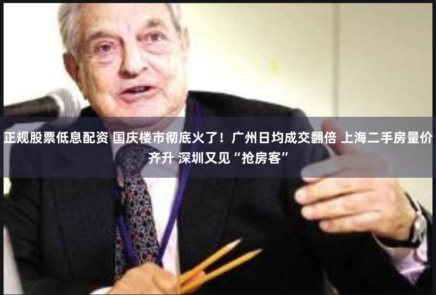 正规股票低息配资 国庆楼市彻底火了！广州日均成交翻倍 上海二手房量价齐升 深圳又见“抢房客”