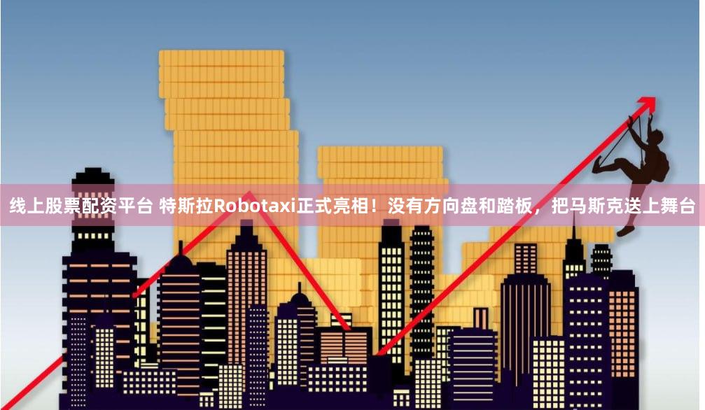 线上股票配资平台 特斯拉Robotaxi正式亮相！没有方向盘和踏板，把马斯克送上舞台