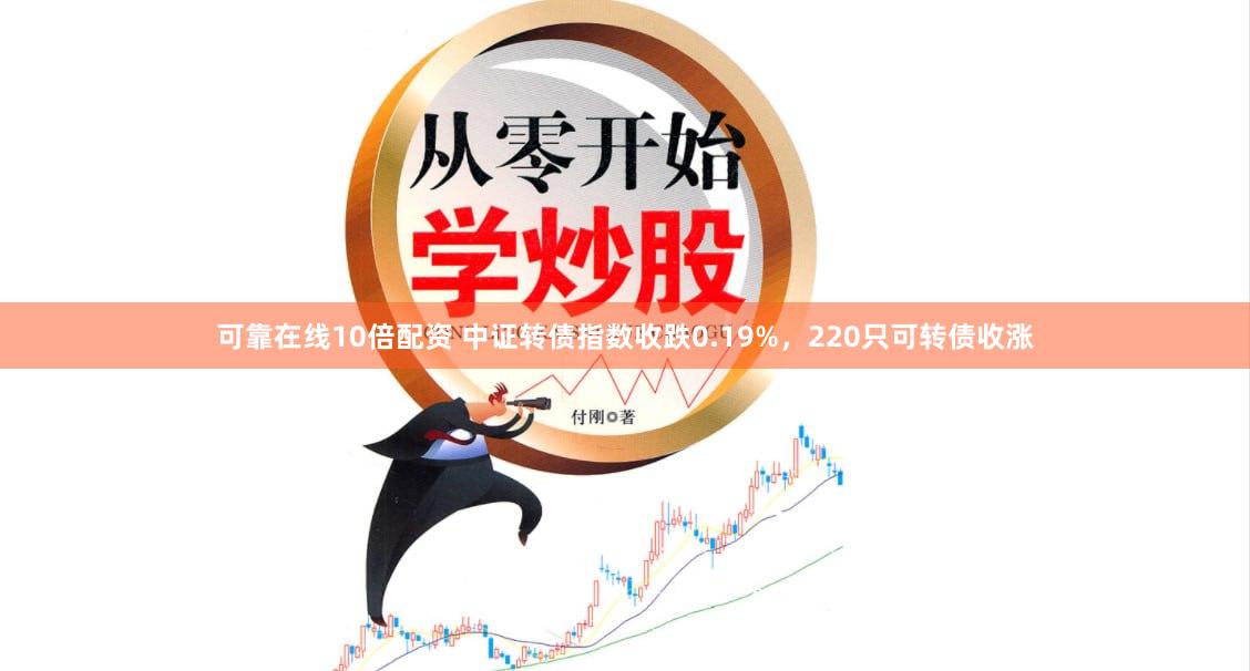 可靠在线10倍配资 中证转债指数收跌0.19%，220只可转债收涨