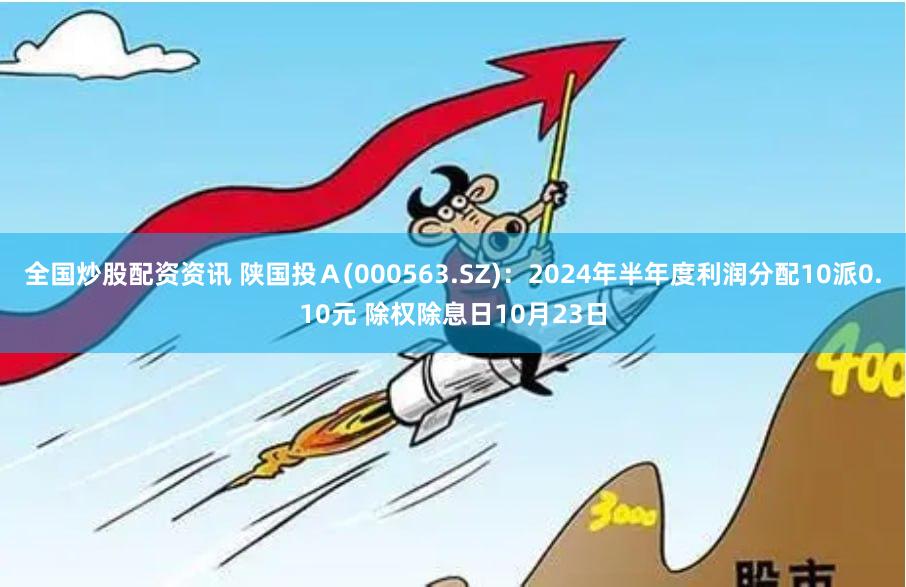 全国炒股配资资讯 陕国投Ａ(000563.SZ)：2024年半年度利润分配10派0.10元 除权除息日10月23日