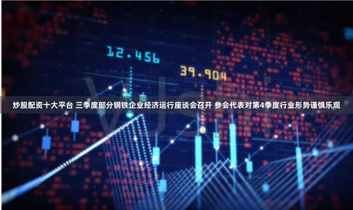 炒股配资十大平台 三季度部分钢铁企业经济运行座谈会召开 参会代表对第4季度行业形势谨慎乐观