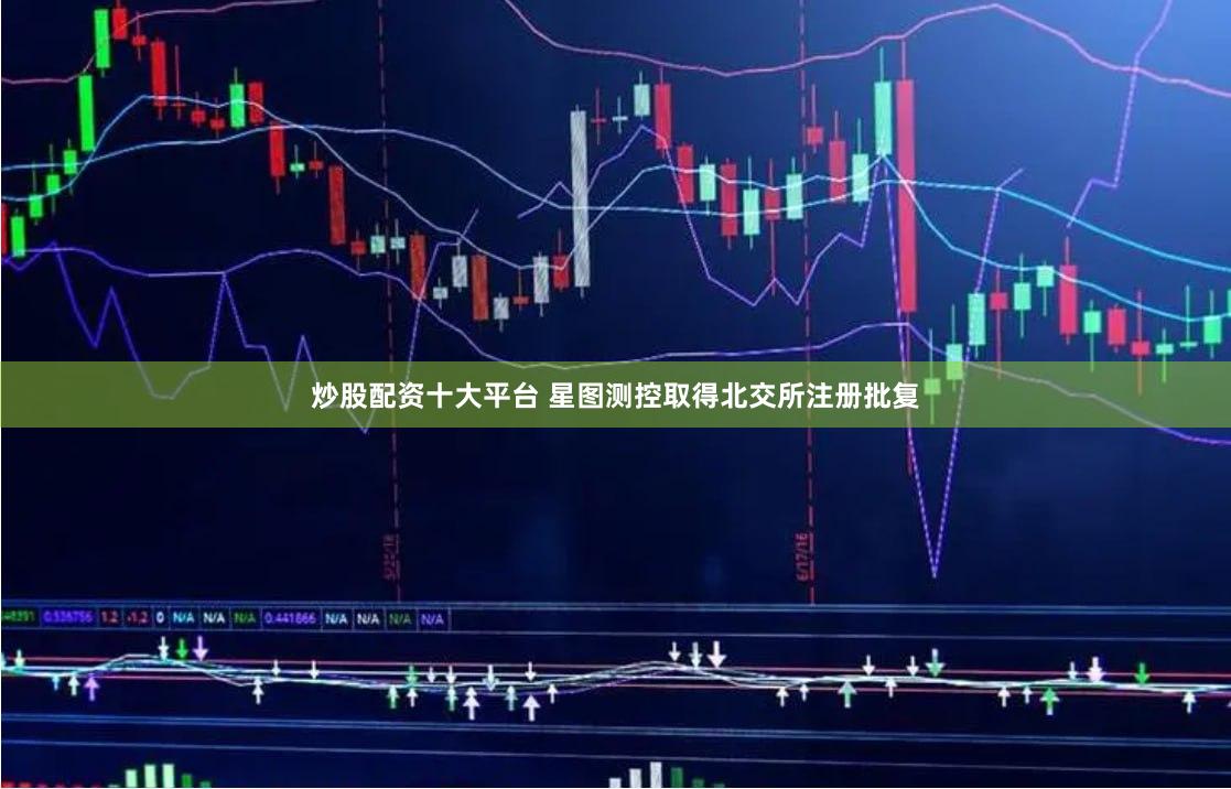炒股配资十大平台 星图测控取得北交所注册批复