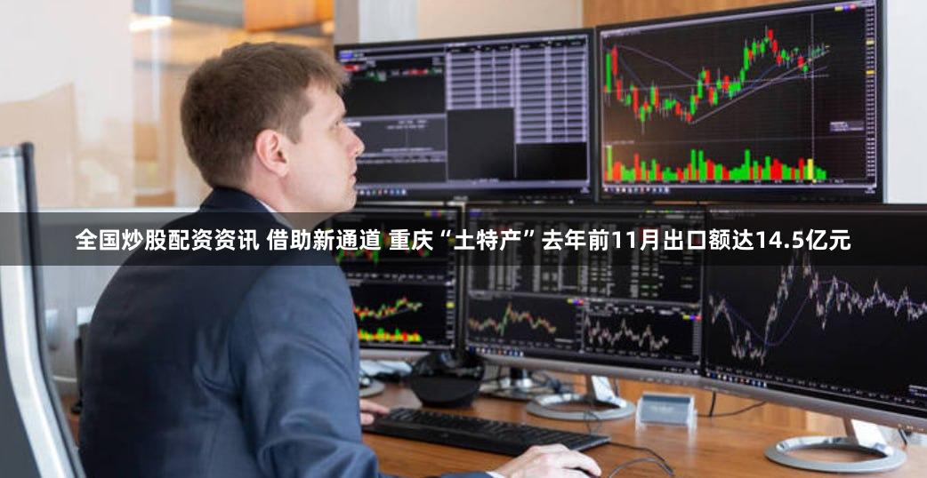 全国炒股配资资讯 借助新通道 重庆“土特产”去年前11月出口额达14.5亿元