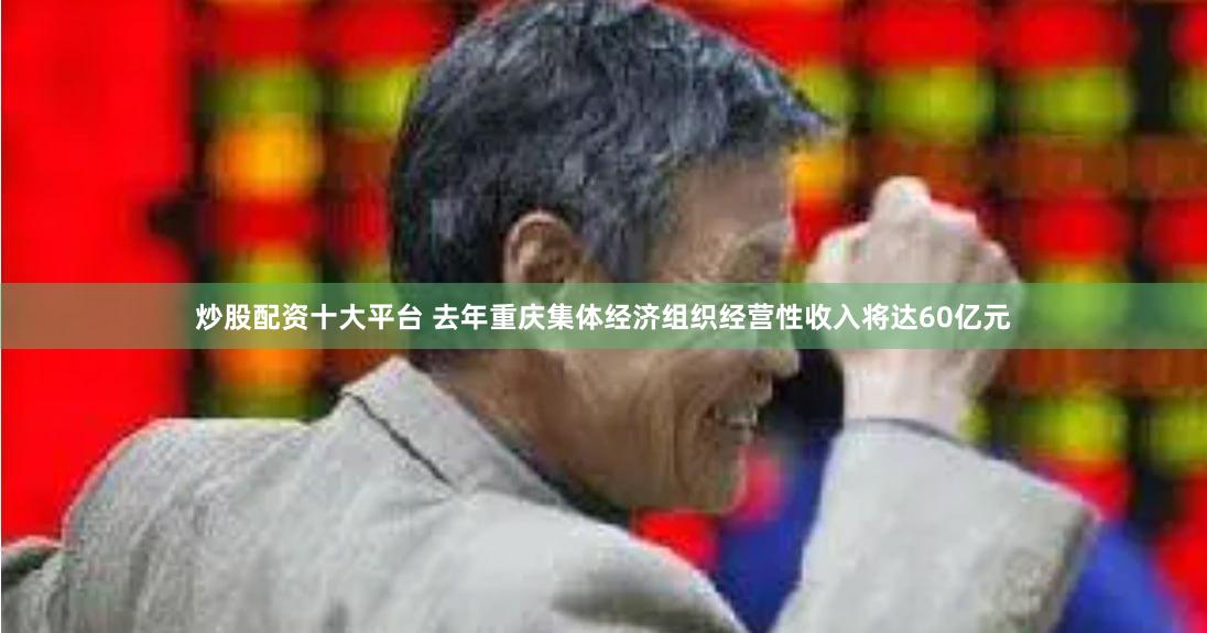 炒股配资十大平台 去年重庆集体经济组织经营性收入将达60亿元