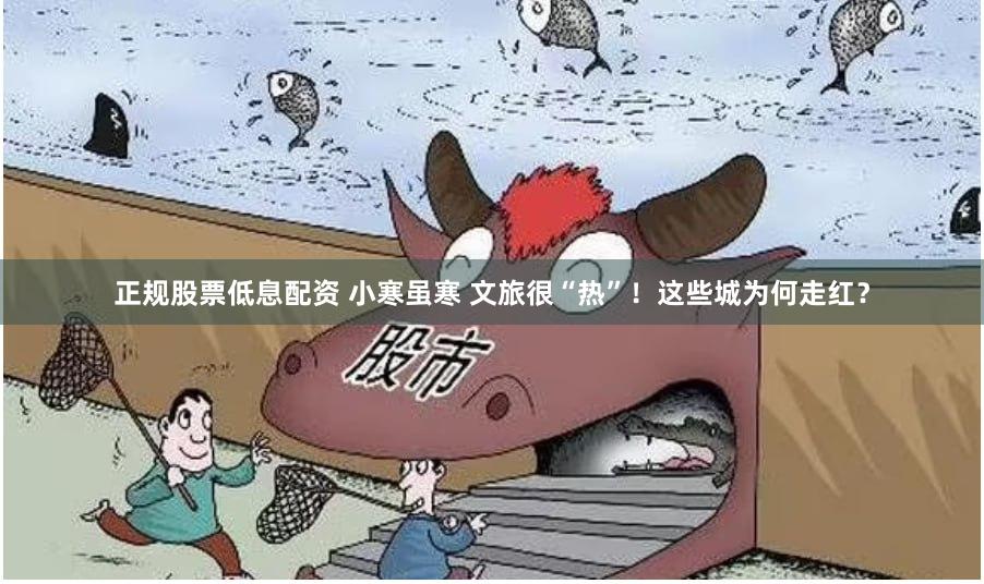 正规股票低息配资 小寒虽寒 文旅很“热”！这些城为何走红？