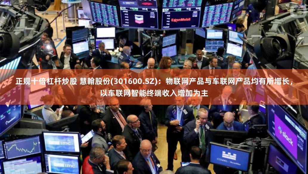 正规十倍杠杆炒股 慧翰股份(301600.SZ)：物联网产品与车联网产品均有所增长，以车联网智能终端收入增加为主