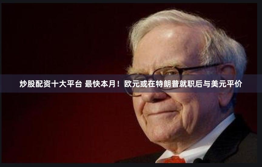 炒股配资十大平台 最快本月！欧元或在特朗普就职后与美元平价