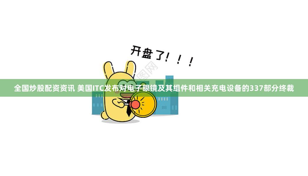 全国炒股配资资讯 美国ITC发布对电子眼镜及其组件和相关充电设备的337部分终裁