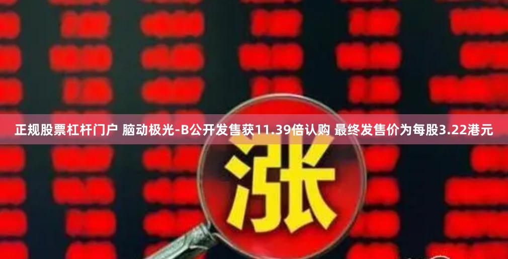 正规股票杠杆门户 脑动极光-B公开发售获11.39倍认购 最终发售价为每股3.22港元