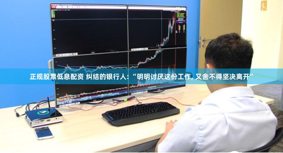 正规股票低息配资 纠结的银行人: “明明讨厌这份工作, 又舍不得坚决离开”