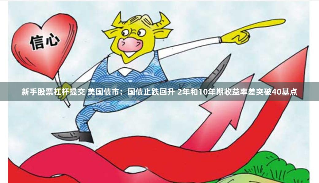新手股票杠杆提交 美国债市：国债止跌回升 2年和10年期收益率差突破40基点
