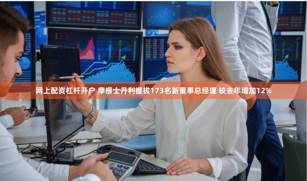 网上配资杠杆开户 摩根士丹利提拔173名新董事总经理 较去年增加12%