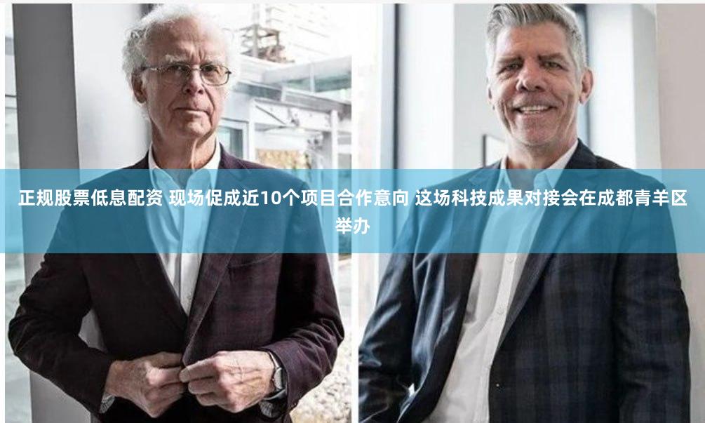 正规股票低息配资 现场促成近10个项目合作意向 这场科技成果对接会在成都青羊区举办